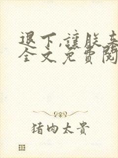 退下,让朕来 全文免费阅读