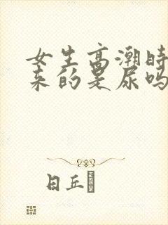 女生高潮时喷出来的是尿吗