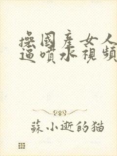 操国产女人小逼逼喷水视频