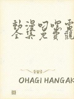 动漫叼嘿电视剧全集免费观看