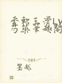 香软玉滑LVL芍药笔趣阁