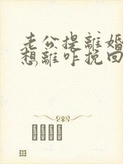 老公提离婚我不想离咋挽回