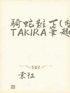 骑蛇难下(双)TAKIRA笔趣阁