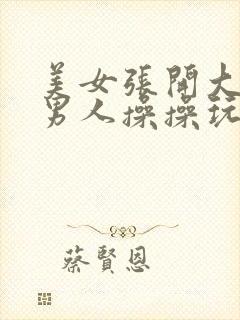 美女张开大腿让男人操操玩玩