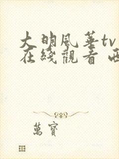 大明风华tv版在线观看 西瓜影院