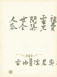 人世间电视剧西瓜全集免费观看