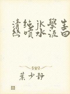 清纯jk学生白丝喷水流白浆