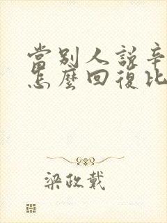 当别人说辛苦了怎么回复比较好