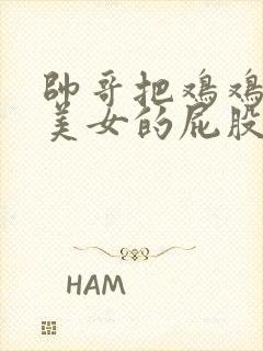 帅哥把鸡鸡插入美女的屁股