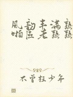 风韵丰满熟妇啪啪区老熟熟女