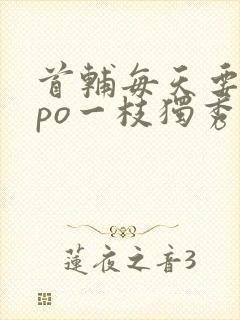 首辅每天要不够po一枝独秀