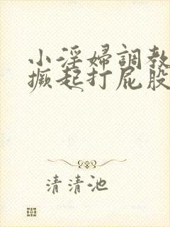 小淫妇调教跪趴撅起打屁股