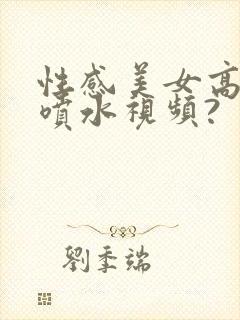 性感美女高潮到喷水视频?