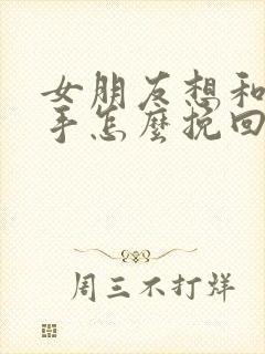 女朋友想和我分手怎么挽回