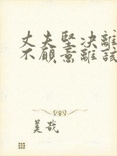 丈夫坚决离婚我不愿意离该怎样挽回