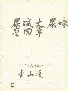 尿碱大尿味重怎么回事