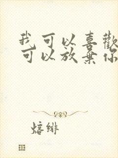 我可以喜欢你也可以放弃你