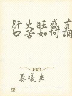 肝火旺盛有口干口苦如何调理