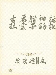 古希腊神话潘多拉盒子的故事