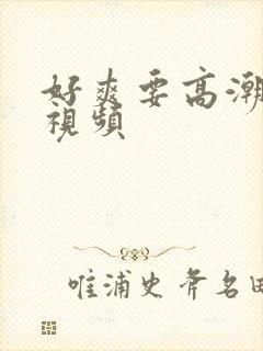 好爽要高潮了深视频