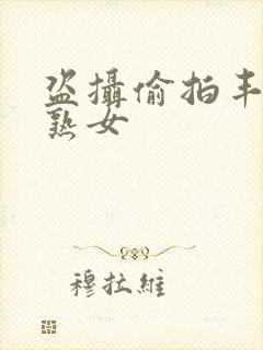 盗摄偷拍丰满老熟女