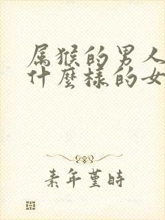 属猴的男人喜欢什么样的女人