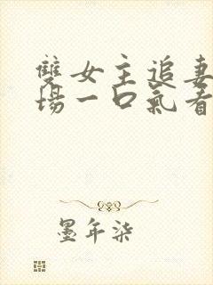 双女主追妻火葬场一口气看完