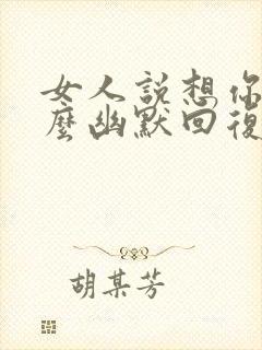 女人说想你了怎么幽默回复