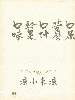 口干口苦口腔异味是什么原因引起的