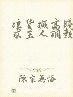 浪货撅高贱屁股求主人调教小说