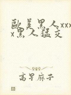 欧美黑人xxxx黑人猛交