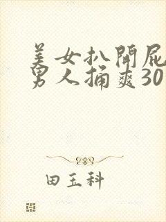 美女扒开屁股让男人捅爽30分钟高潮