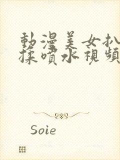 动漫美女扒开狂揉喷水视频