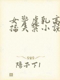 女警虐乳高潮抽搐失禁小说