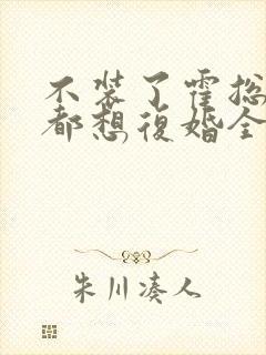 不装了霍总每天都想复婚全集免费观看