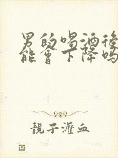 男的喝酒后性功能会下降吗