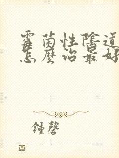 霉菌性阴道发炎怎么治最好