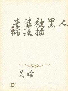 老婆被黑人带走轮流插封面