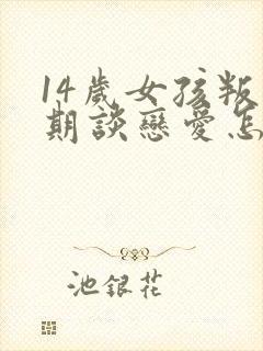 14岁女孩叛逆期谈恋爱怎么办