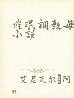 催眠调教母亲污小说