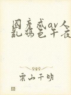 国产成av人片乱码色午夜