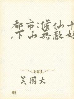 都市:修仙十年,下山无敌好寂寞原著小说