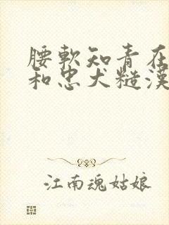 腰软知青在年代和忠犬糙汉