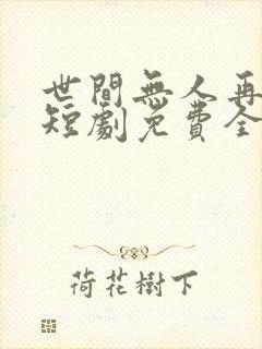 世间无人再似我短剧免费全集