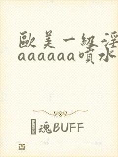 欧美一级淫片aaaaaaa喷水封面