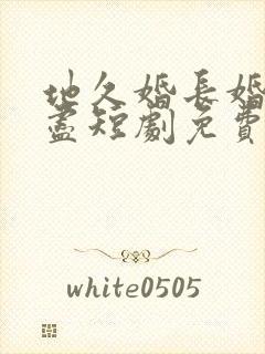 地久婚长婚夜燃尽短剧免费观看全集