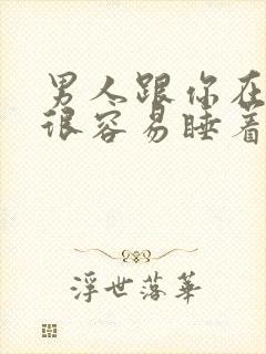 男人跟你在一起很容易睡着