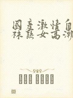 国产激情自拍丝袜熟女高潮迭起