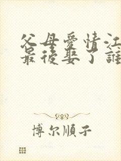 父母爱情江卫国最后娶了谁