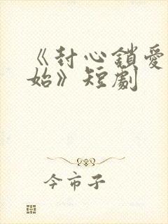 《封心锁爱后开始》短剧